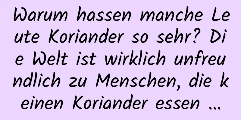 Warum hassen manche Leute Koriander so sehr? Die Welt ist wirklich unfreundlich zu Menschen, die keinen Koriander essen …