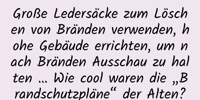 Große Ledersäcke zum Löschen von Bränden verwenden, hohe Gebäude errichten, um nach Bränden Ausschau zu halten … Wie cool waren die „Brandschutzpläne“ der Alten?