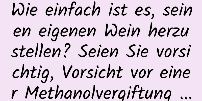 Wie einfach ist es, seinen eigenen Wein herzustellen? Seien Sie vorsichtig, Vorsicht vor einer Methanolvergiftung ...