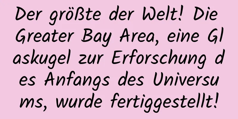 Der größte der Welt! Die Greater Bay Area, eine Glaskugel zur Erforschung des Anfangs des Universums, wurde fertiggestellt!