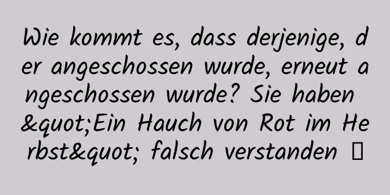 Wie kommt es, dass derjenige, der angeschossen wurde, erneut angeschossen wurde? Sie haben "Ein Hauch von Rot im Herbst" falsch verstanden →