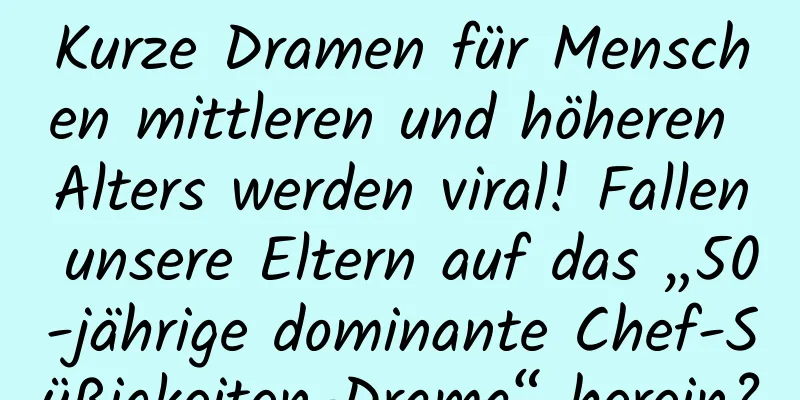 Kurze Dramen für Menschen mittleren und höheren Alters werden viral! Fallen unsere Eltern auf das „50-jährige dominante Chef-Süßigkeiten-Drama“ herein?