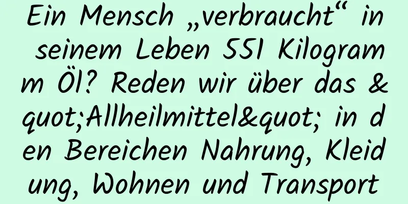Ein Mensch „verbraucht“ in seinem Leben 551 Kilogramm Öl? Reden wir über das "Allheilmittel" in den Bereichen Nahrung, Kleidung, Wohnen und Transport