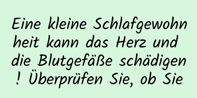 Eine kleine Schlafgewohnheit kann das Herz und die Blutgefäße schädigen! Überprüfen Sie, ob Sie