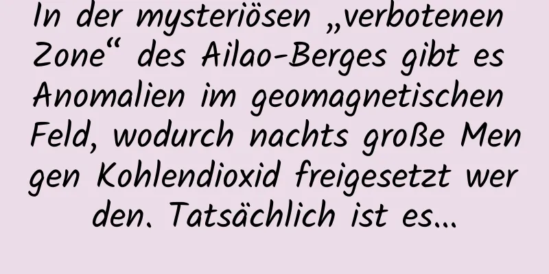 In der mysteriösen „verbotenen Zone“ des Ailao-Berges gibt es Anomalien im geomagnetischen Feld, wodurch nachts große Mengen Kohlendioxid freigesetzt werden. Tatsächlich ist es...