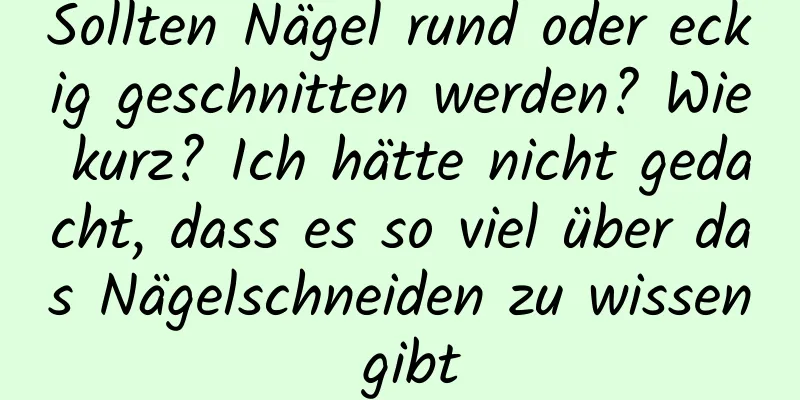 Sollten Nägel rund oder eckig geschnitten werden? Wie kurz? Ich hätte nicht gedacht, dass es so viel über das Nägelschneiden zu wissen gibt