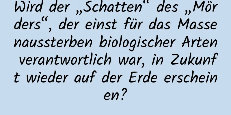 Wird der „Schatten“ des „Mörders“, der einst für das Massenaussterben biologischer Arten verantwortlich war, in Zukunft wieder auf der Erde erscheinen?