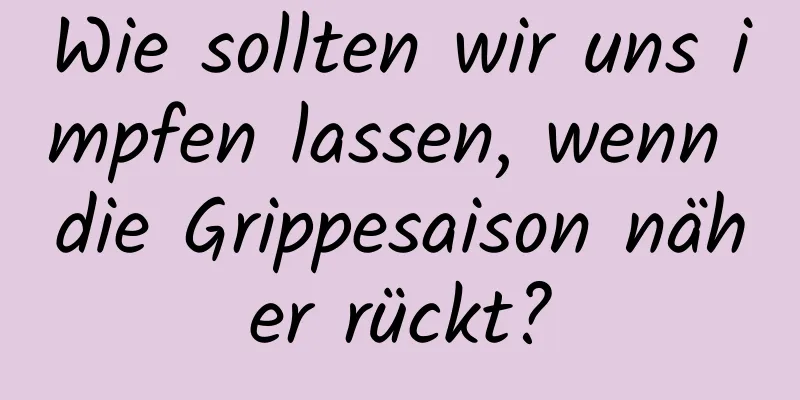 Wie sollten wir uns impfen lassen, wenn die Grippesaison näher rückt?