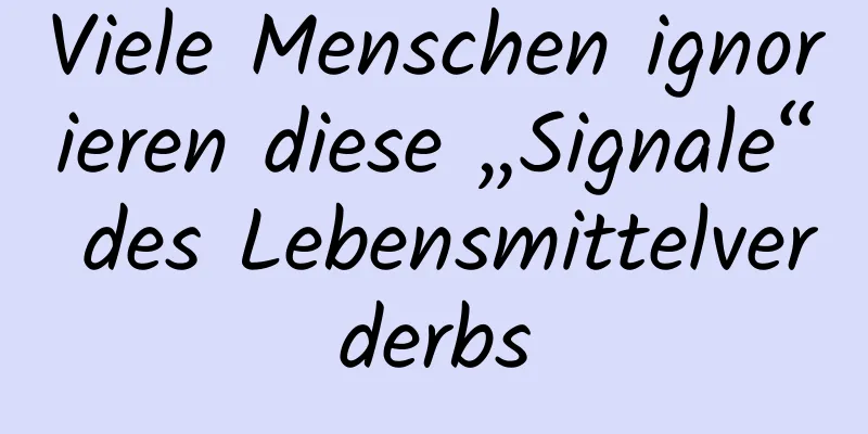 Viele Menschen ignorieren diese „Signale“ des Lebensmittelverderbs