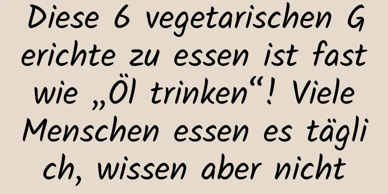 Diese 6 vegetarischen Gerichte zu essen ist fast wie „Öl trinken“! Viele Menschen essen es täglich, wissen aber nicht