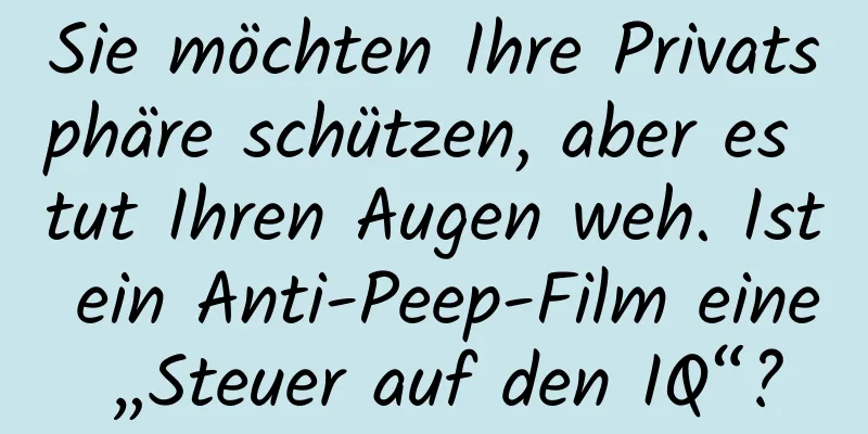 Sie möchten Ihre Privatsphäre schützen, aber es tut Ihren Augen weh. Ist ein Anti-Peep-Film eine „Steuer auf den IQ“?