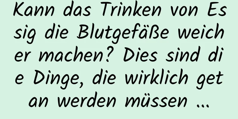 Kann das Trinken von Essig die Blutgefäße weicher machen? Dies sind die Dinge, die wirklich getan werden müssen ...