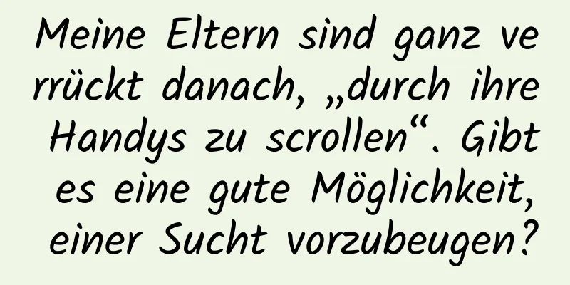 Meine Eltern sind ganz verrückt danach, „durch ihre Handys zu scrollen“. Gibt es eine gute Möglichkeit, einer Sucht vorzubeugen?