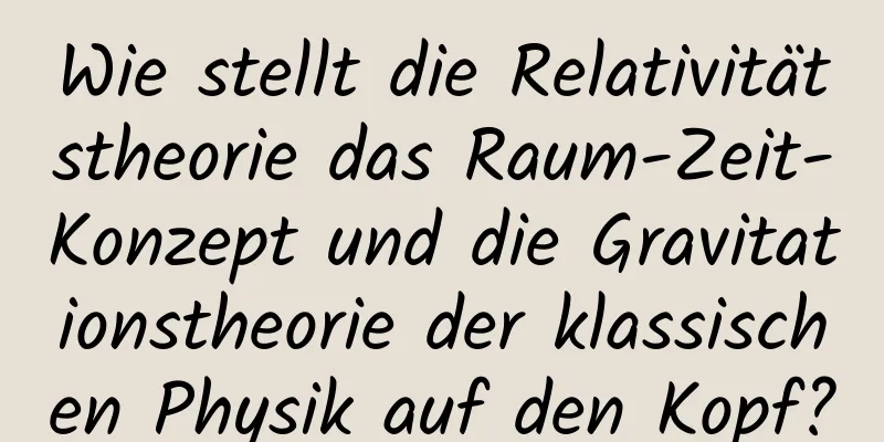 Wie stellt die Relativitätstheorie das Raum-Zeit-Konzept und die Gravitationstheorie der klassischen Physik auf den Kopf?