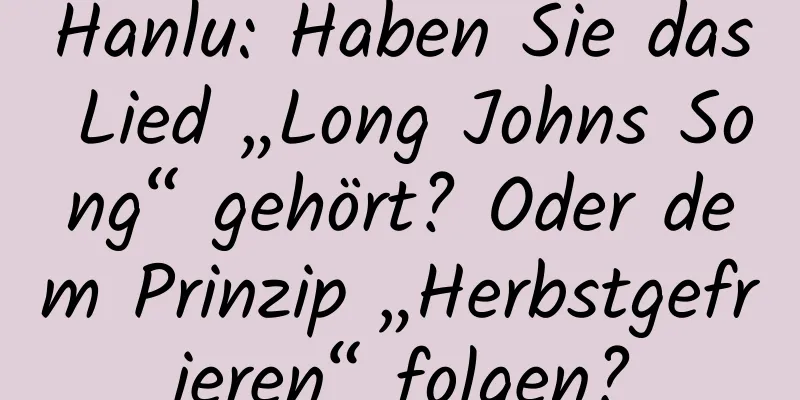 Hanlu: Haben Sie das Lied „Long Johns Song“ gehört? Oder dem Prinzip „Herbstgefrieren“ folgen?