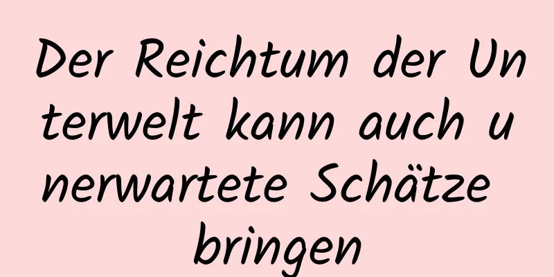 Der Reichtum der Unterwelt kann auch unerwartete Schätze bringen