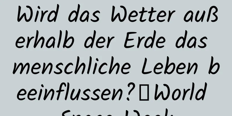 Wird das Wetter außerhalb der Erde das menschliche Leben beeinflussen?丨World Space Week