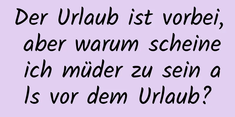 Der Urlaub ist vorbei, aber warum scheine ich müder zu sein als vor dem Urlaub?
