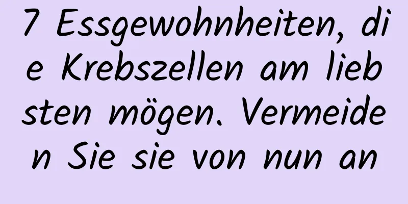 7 Essgewohnheiten, die Krebszellen am liebsten mögen. Vermeiden Sie sie von nun an