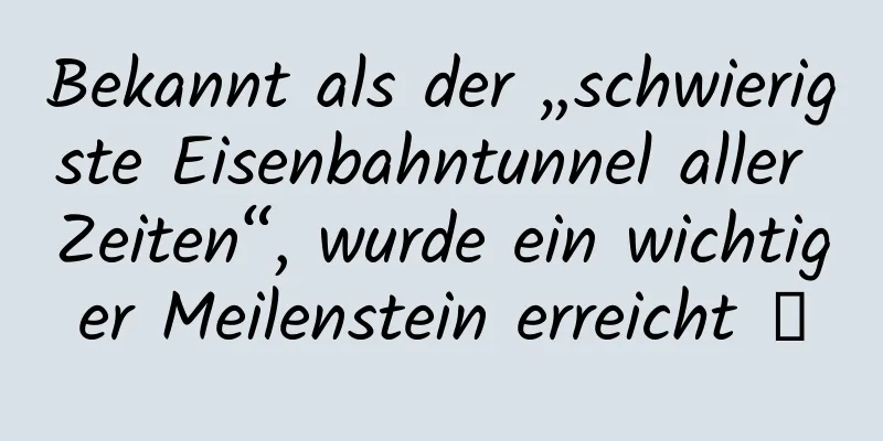 Bekannt als der „schwierigste Eisenbahntunnel aller Zeiten“, wurde ein wichtiger Meilenstein erreicht →