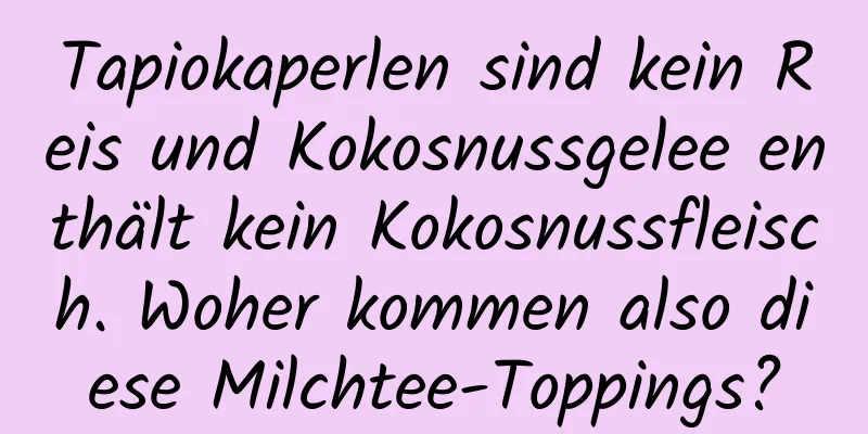 Tapiokaperlen sind kein Reis und Kokosnussgelee enthält kein Kokosnussfleisch. Woher kommen also diese Milchtee-Toppings?
