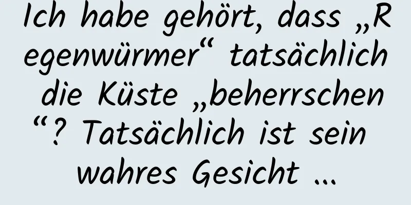 Ich habe gehört, dass „Regenwürmer“ tatsächlich die Küste „beherrschen“? Tatsächlich ist sein wahres Gesicht ...