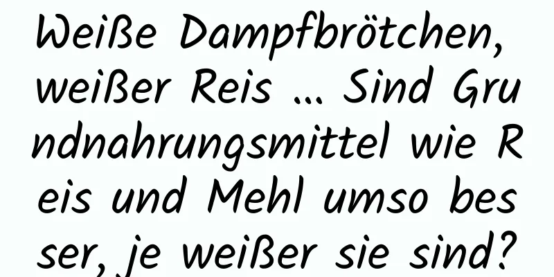Weiße Dampfbrötchen, weißer Reis … Sind Grundnahrungsmittel wie Reis und Mehl umso besser, je weißer sie sind?