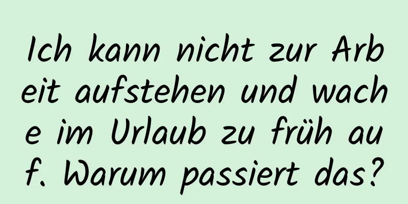 Ich kann nicht zur Arbeit aufstehen und wache im Urlaub zu früh auf. Warum passiert das?