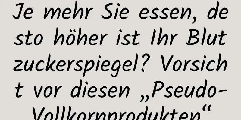 Je mehr Sie essen, desto höher ist Ihr Blutzuckerspiegel? Vorsicht vor diesen „Pseudo-Vollkornprodukten“
