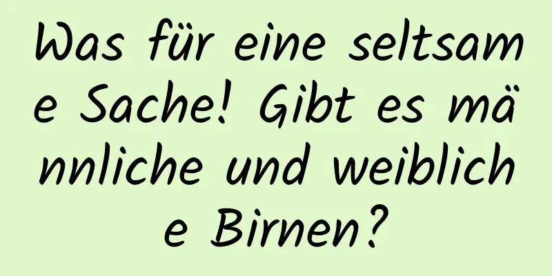 Was für eine seltsame Sache! Gibt es männliche und weibliche Birnen?