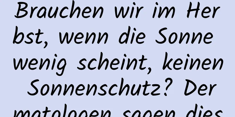 Brauchen wir im Herbst, wenn die Sonne wenig scheint, keinen Sonnenschutz? Dermatologen sagen dies