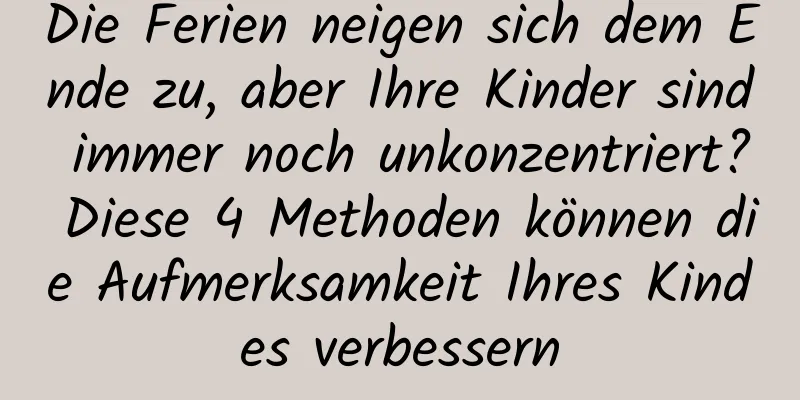 Die Ferien neigen sich dem Ende zu, aber Ihre Kinder sind immer noch unkonzentriert? Diese 4 Methoden können die Aufmerksamkeit Ihres Kindes verbessern