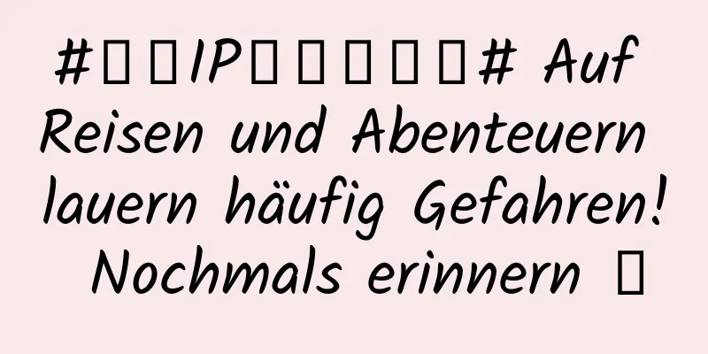 #千万IP创科学热门# Auf Reisen und Abenteuern lauern häufig Gefahren! Nochmals erinnern →