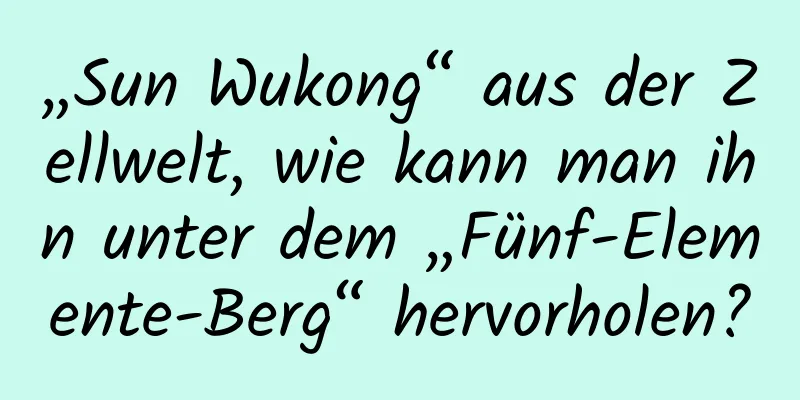 „Sun Wukong“ aus der Zellwelt, wie kann man ihn unter dem „Fünf-Elemente-Berg“ hervorholen?