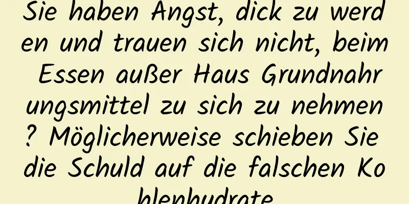 Sie haben Angst, dick zu werden und trauen sich nicht, beim Essen außer Haus Grundnahrungsmittel zu sich zu nehmen? Möglicherweise schieben Sie die Schuld auf die falschen Kohlenhydrate