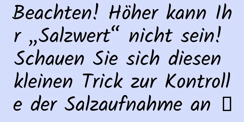 Beachten! Höher kann Ihr „Salzwert“ nicht sein! Schauen Sie sich diesen kleinen Trick zur Kontrolle der Salzaufnahme an →