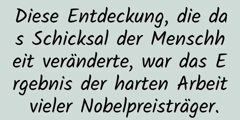 Diese Entdeckung, die das Schicksal der Menschheit veränderte, war das Ergebnis der harten Arbeit vieler Nobelpreisträger.
