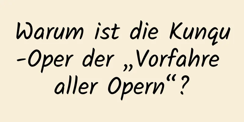 Warum ist die Kunqu-Oper der „Vorfahre aller Opern“?