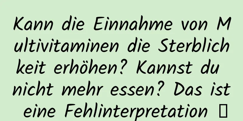 Kann die Einnahme von Multivitaminen die Sterblichkeit erhöhen? Kannst du nicht mehr essen? Das ist eine Fehlinterpretation →