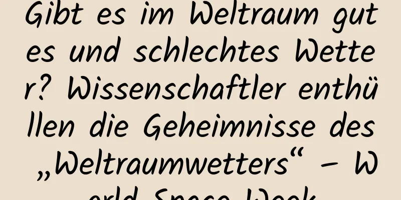 Gibt es im Weltraum gutes und schlechtes Wetter? Wissenschaftler enthüllen die Geheimnisse des „Weltraumwetters“ – World Space Week