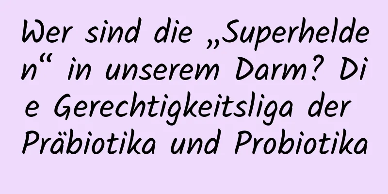 Wer sind die „Superhelden“ in unserem Darm? Die Gerechtigkeitsliga der Präbiotika und Probiotika