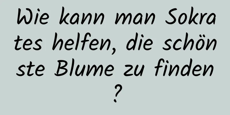 Wie kann man Sokrates helfen, die schönste Blume zu finden?