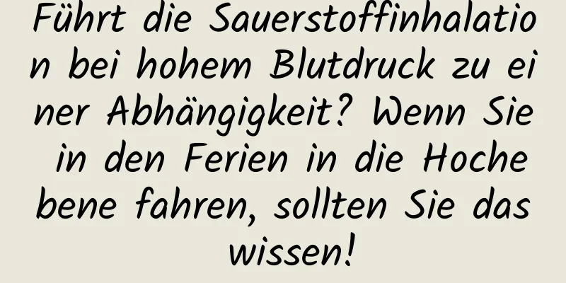 Führt die Sauerstoffinhalation bei hohem Blutdruck zu einer Abhängigkeit? Wenn Sie in den Ferien in die Hochebene fahren, sollten Sie das wissen!