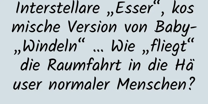 Interstellare „Esser“, kosmische Version von Baby-„Windeln“ … Wie „fliegt“ die Raumfahrt in die Häuser normaler Menschen?