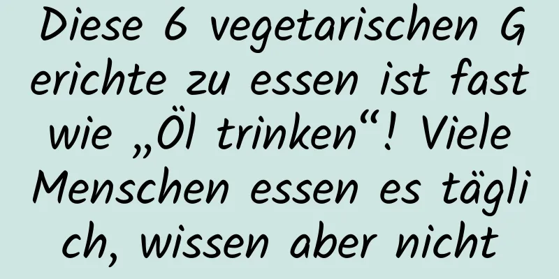 Diese 6 vegetarischen Gerichte zu essen ist fast wie „Öl trinken“! Viele Menschen essen es täglich, wissen aber nicht