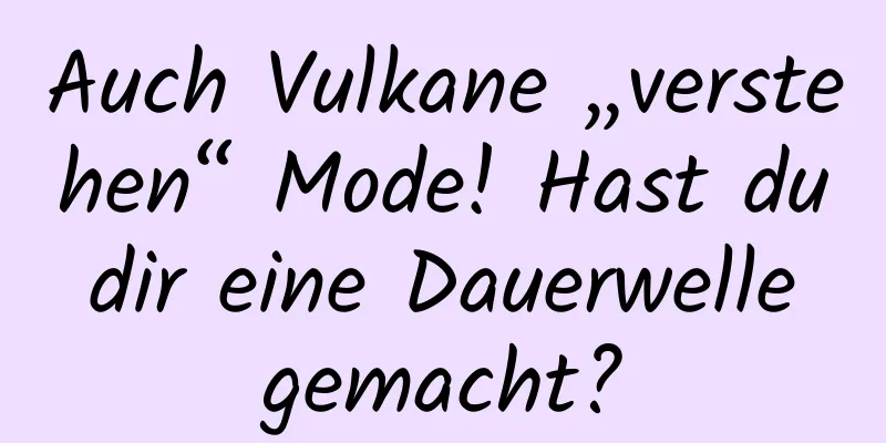 Auch Vulkane „verstehen“ Mode! Hast du dir eine Dauerwelle gemacht?