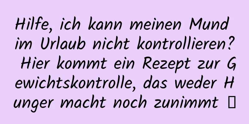 Hilfe, ich kann meinen Mund im Urlaub nicht kontrollieren? Hier kommt ein Rezept zur Gewichtskontrolle, das weder Hunger macht noch zunimmt →