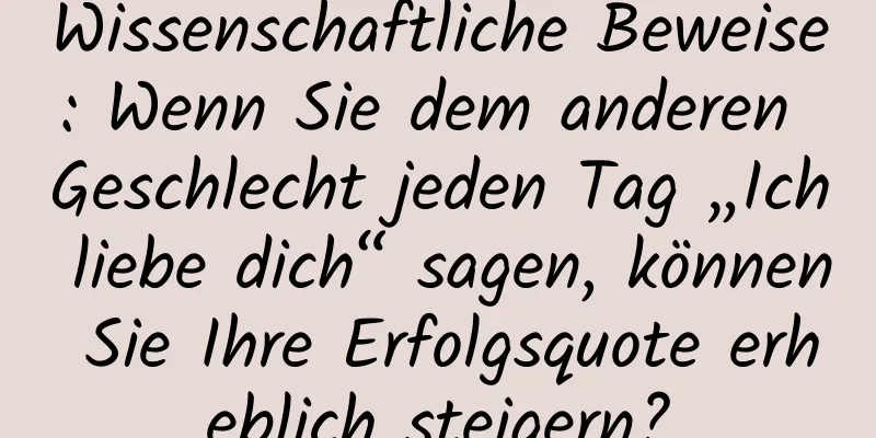 Wissenschaftliche Beweise: Wenn Sie dem anderen Geschlecht jeden Tag „Ich liebe dich“ sagen, können Sie Ihre Erfolgsquote erheblich steigern?