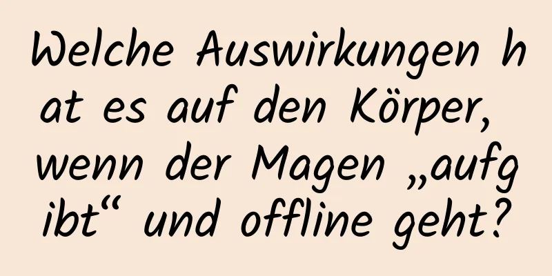 Welche Auswirkungen hat es auf den Körper, wenn der Magen „aufgibt“ und offline geht?