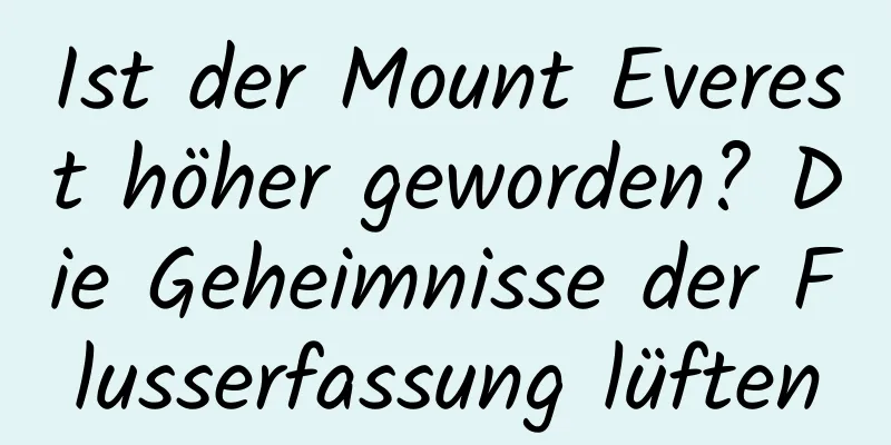Ist der Mount Everest höher geworden? Die Geheimnisse der Flusserfassung lüften